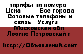 тарифы на номера › Цена ­ 100 - Все города Сотовые телефоны и связь » Услуги   . Московская обл.,Лосино-Петровский г.